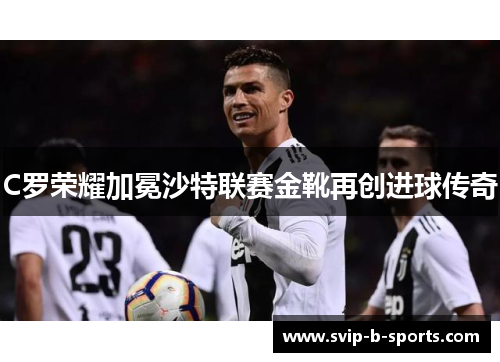 C罗荣耀加冕沙特联赛金靴再创进球传奇