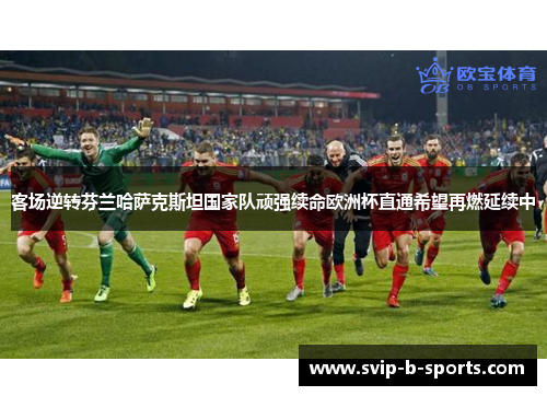 客场逆转芬兰哈萨克斯坦国家队顽强续命欧洲杯直通希望再燃延续中