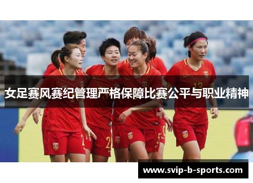 女足赛风赛纪管理严格保障比赛公平与职业精神