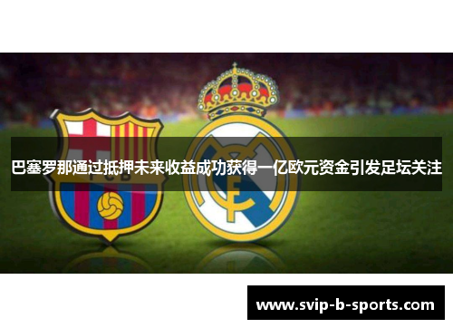 巴塞罗那通过抵押未来收益成功获得一亿欧元资金引发足坛关注