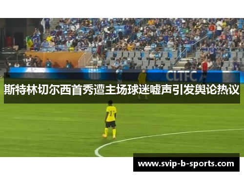 斯特林切尔西首秀遭主场球迷嘘声引发舆论热议