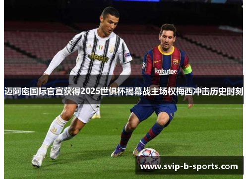 迈阿密国际官宣获得2025世俱杯揭幕战主场权梅西冲击历史时刻