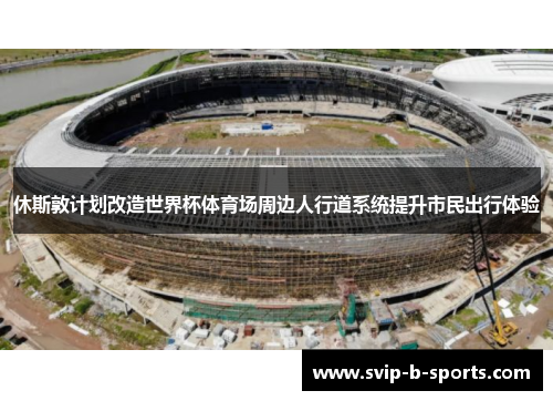 休斯敦计划改造世界杯体育场周边人行道系统提升市民出行体验