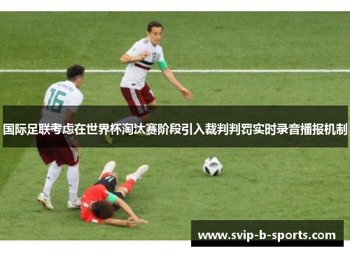 国际足联考虑在世界杯淘汰赛阶段引入裁判判罚实时录音播报机制