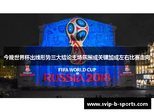 今晚世界杯出线形势三大结论主场氛围成关键加成左右比赛走向 今晚世界杯出线形势三大结论主场氛围成关键加成左右比赛走向