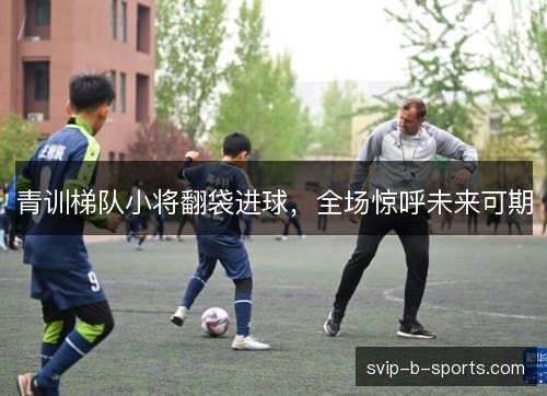 青训梯队小将翻袋进球，全场惊呼未来可期